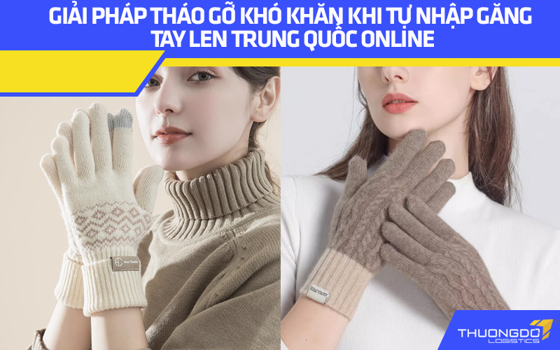 Giải pháp tháo gỡ khó khăn khi tự nhập găng tay len Trung Quốc online