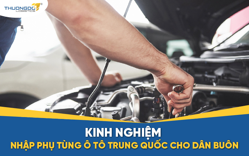 Kinh nghiệm nhập phụ tùng ô tô Trung Quốc về bán lợi nhuận cao