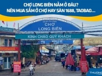 Chợ Long Biên nằm ở đâu? Nên mua sắm ở chợ hay sàn 1688, Taobao…