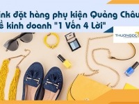 Link đặt hàng phụ kiện Quảng Châu về kinh doanh "1 Vốn 4 Lời"