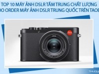 Top 10 máy ảnh DSLR tầm trung chất lượng - Lý do order máy ảnh DSLR Trung Quốc trên Taobao