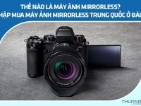 Thế nào là máy ảnh Mirrorless? Nhập mua máy ảnh Mirrorless Trung Quốc ở đâu? 