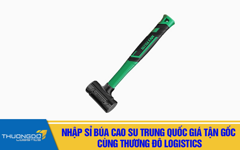 Nhập sỉ búa cao su Trung Quốc giá tận gốc, an toàn cùng Thương Đô Logistics