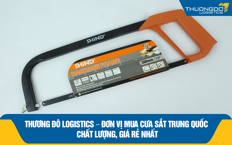 Thương Đô Logistics – Đơn vị mua cưa sắt Trung Quốc chất lượng, giá rẻ nhất