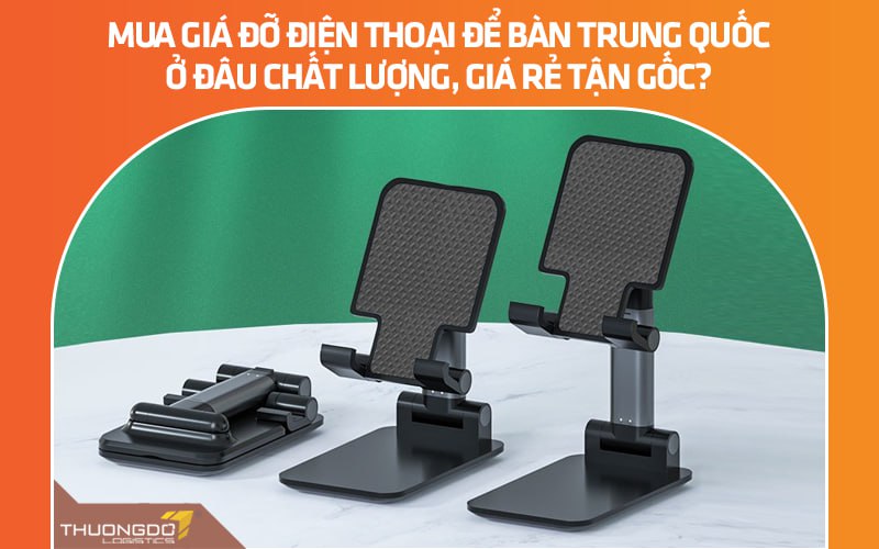 Mua giá đỡ điện thoại để bàn Trung Quốc ở đâu chất lượng, giá rẻ tận gốc?