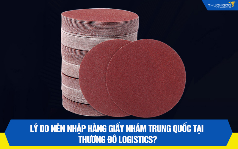 Lý do nên nhập hàng giấy nhám Trung Quốc tại Thương Đô Logistics?