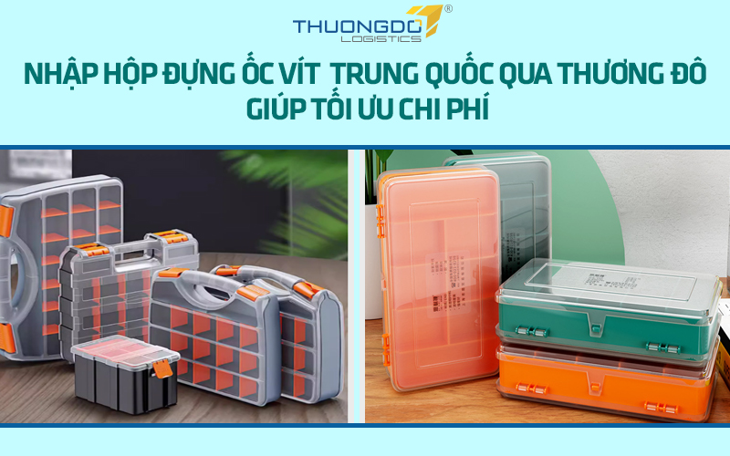 Nhập hộp đựng ốc vít giá rẻ Trung Quốc qua Thương Đô Logistics giúp tối ưu chi phí