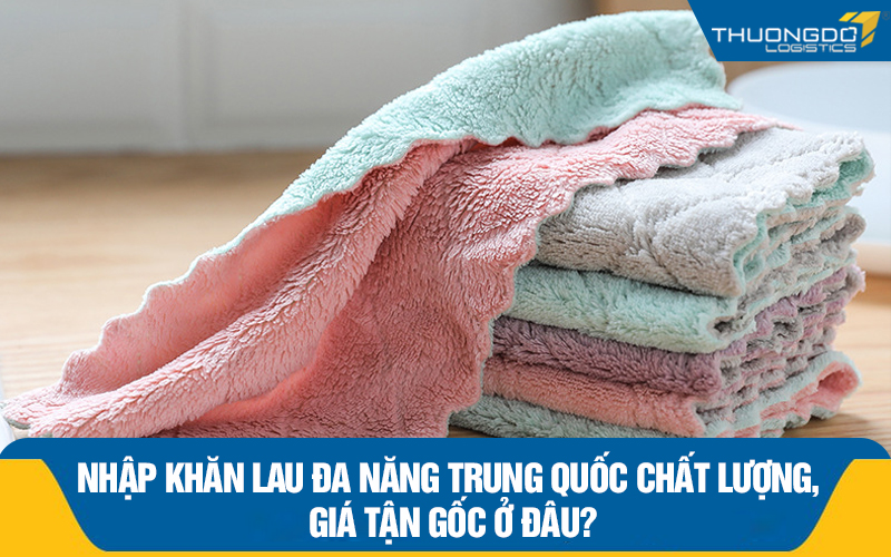 Nhập khăn lau đa năng Trung Quốc chất lượng, giá tận gốc ở đâu?