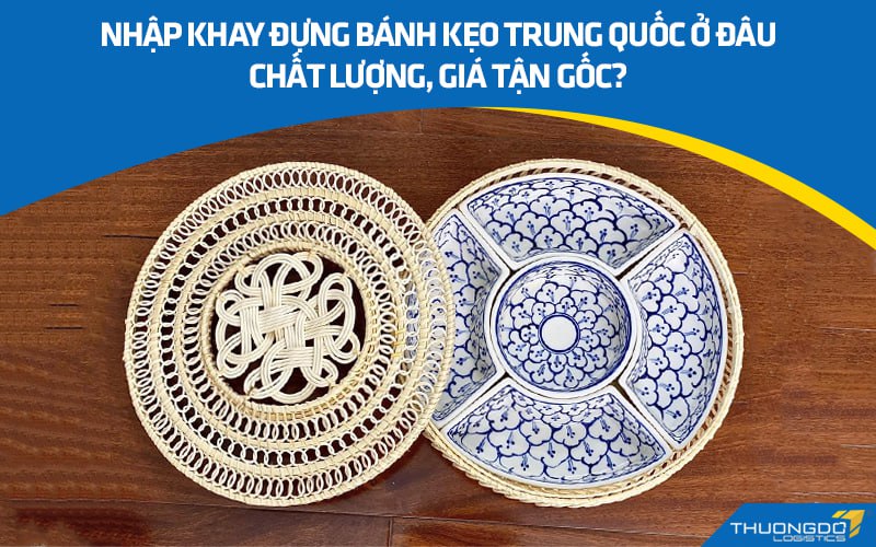 Nhập khay đựng bánh kẹo Trung Quốc ở đâu chất lượng, giá tận gốc?