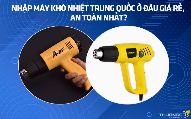 Nhập máy khò nhiệt nội địa Trung Quốc ở đâu giá rẻ, an toàn nhất?