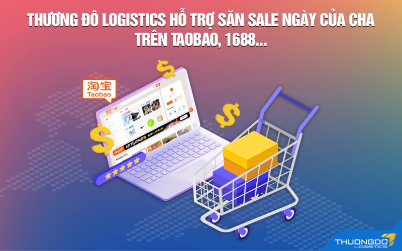 Thương Đô Logistics hỗ trợ săn sale Ngày của Cha trên Taobao, 1688…