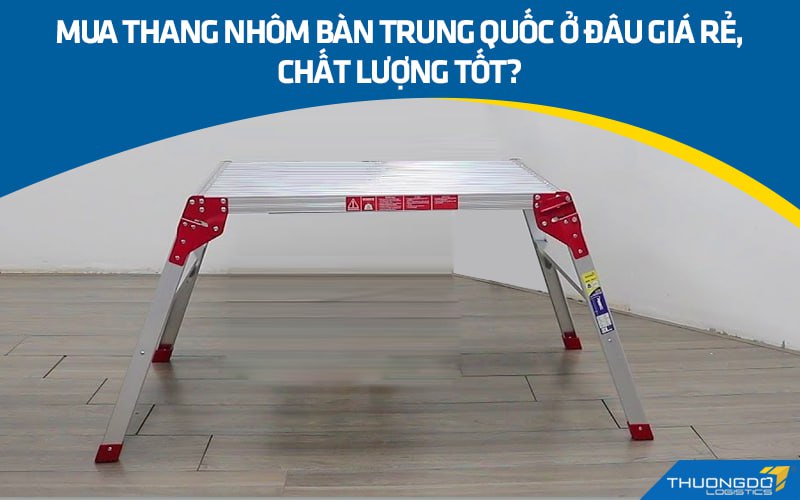 Mua thang nhôm bàn Trung Quốc ở đâu giá rẻ, chất lượng tốt?