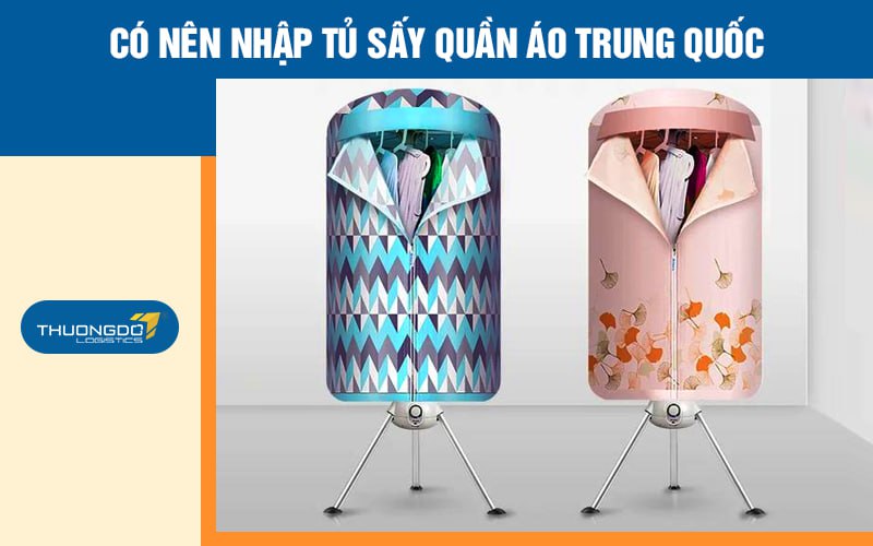 Có nên nhập tủ sấy quần áo Trung Quốc? Link nhập tủ sấy quần áo 